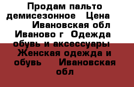 Продам пальто демисезонное › Цена ­ 2 000 - Ивановская обл., Иваново г. Одежда, обувь и аксессуары » Женская одежда и обувь   . Ивановская обл.